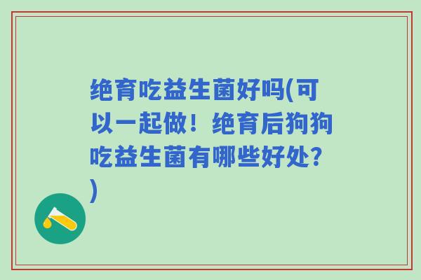 绝育吃益生菌好吗(可以一起做！绝育后狗狗吃益生菌有哪些好处？)
