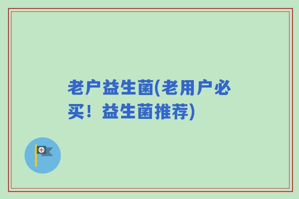 老户益生菌(老用户必买！益生菌推荐)