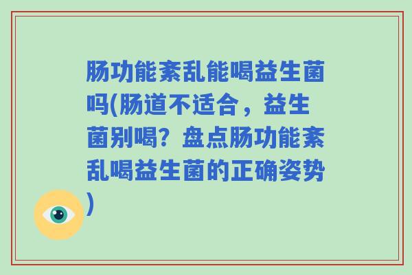 肠功能紊乱能喝益生菌吗(肠道不适合，益生菌别喝？盘点肠功能紊乱喝益生菌的正确姿势)