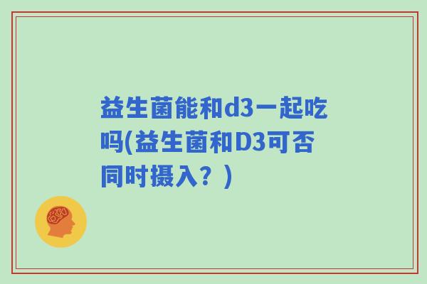 益生菌能和d3一起吃吗(益生菌和D3可否同时摄入？)