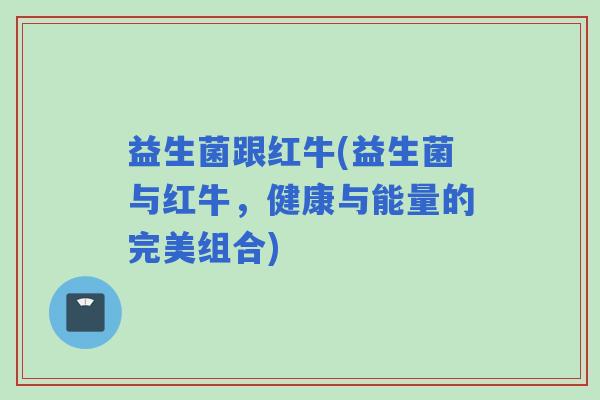 益生菌跟红牛(益生菌与红牛，健康与能量的完美组合)