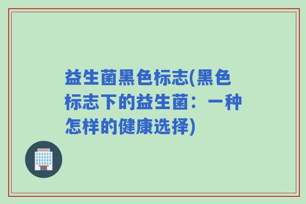 益生菌黑色标志(黑色标志下的益生菌：一种怎样的健康选择)