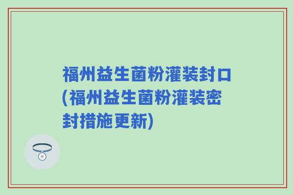 福州益生菌粉灌装封口(福州益生菌粉灌装密封措施更新)