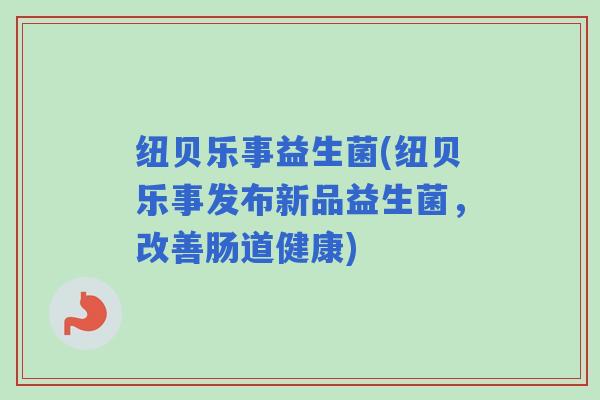 纽贝乐事益生菌(纽贝乐事发布新品益生菌，改善肠道健康)
