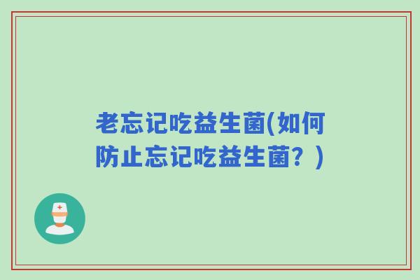 老忘记吃益生菌(如何防止忘记吃益生菌？)