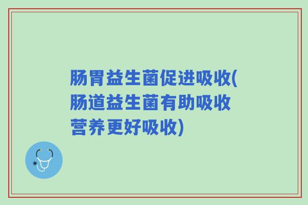 肠胃益生菌促进吸收(肠道益生菌有助吸收 营养更好吸收)
