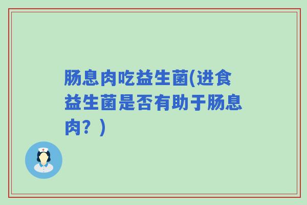 肠息肉吃益生菌(进食益生菌是否有助于肠息肉？)