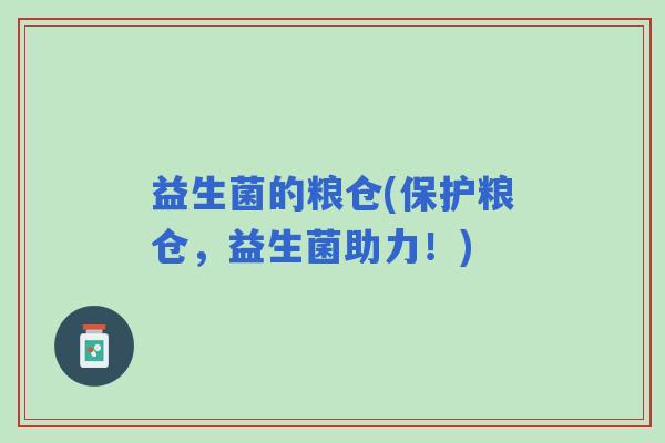 益生菌的粮仓(保护粮仓，益生菌助力！)