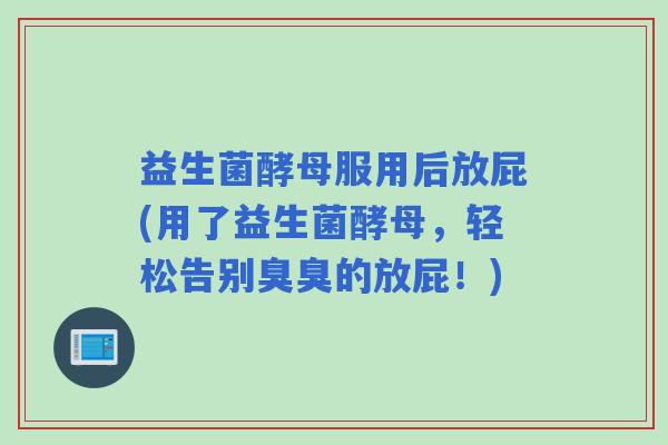 益生菌酵母服用后放屁(用了益生菌酵母，轻松告别臭臭的放屁！)