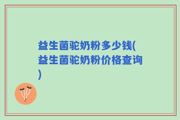 益生菌驼奶粉多少钱(益生菌驼奶粉价格查询)