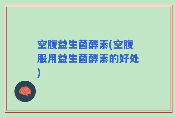空腹益生菌酵素(空腹服用益生菌酵素的好处)