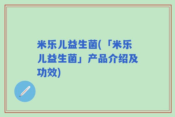 米乐儿益生菌(「米乐儿益生菌」产品介绍及功效)