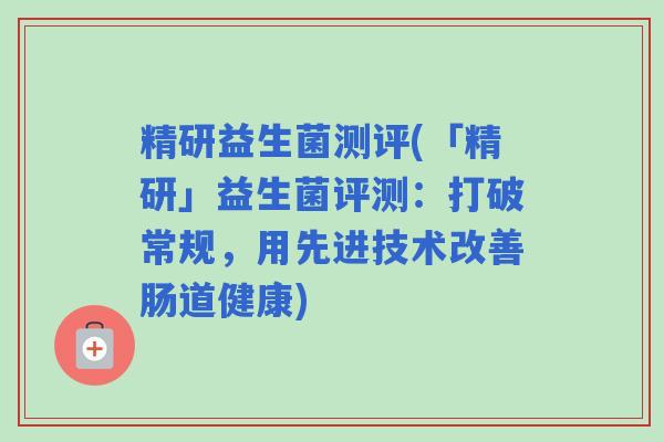 精研益生菌测评(「精研」益生菌评测：打破常规，用先进技术改善肠道健康)