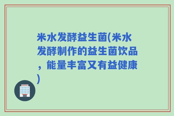 米水发酵益生菌(米水发酵制作的益生菌饮品，能量丰富又有益健康)