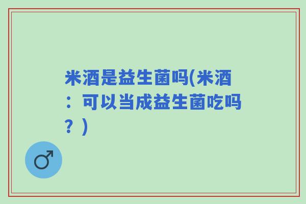 米酒是益生菌吗(米酒：可以当成益生菌吃吗？)