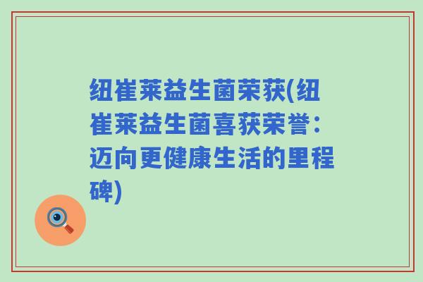 纽崔莱益生菌荣获(纽崔莱益生菌喜获荣誉：迈向更健康生活的里程碑)