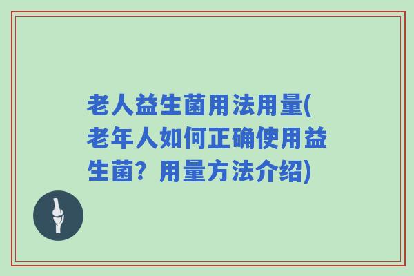 老人益生菌用法用量(老年人如何正确使用益生菌？用量方法介绍)