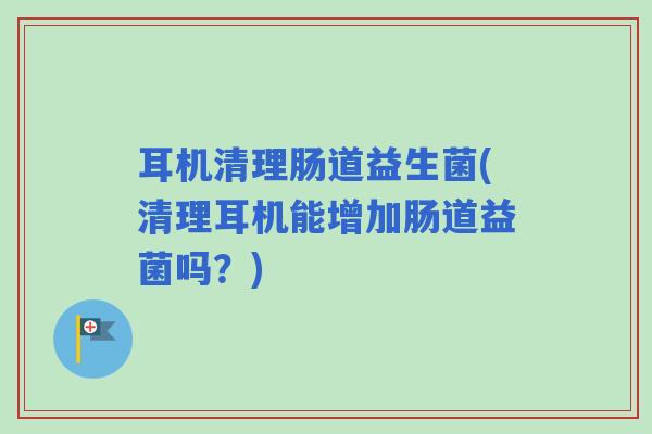 耳机清理肠道益生菌(清理耳机能增加肠道益菌吗？)