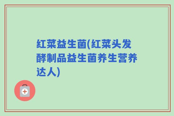 红菜益生菌(红菜头发酵制品益生菌养生营养达人)