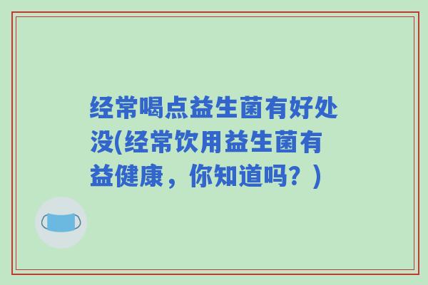 经常喝点益生菌有好处没(经常饮用益生菌有益健康，你知道吗？)