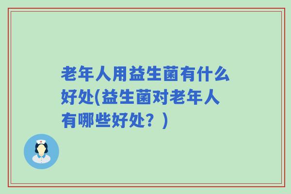 老年人用益生菌有什么好处(益生菌对老年人有哪些好处？)