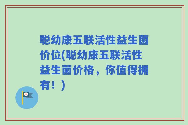 聪幼康五联活性益生菌价位(聪幼康五联活性益生菌价格，你值得拥有！)