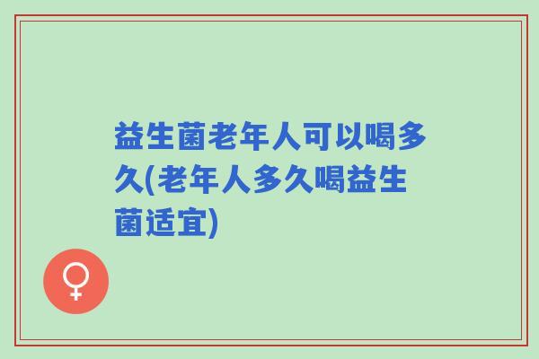 益生菌老年人可以喝多久(老年人多久喝益生菌适宜)