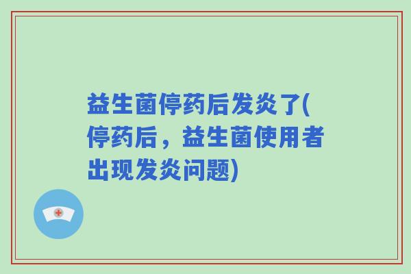 益生菌停药后发炎了(停药后，益生菌使用者出现发炎问题)