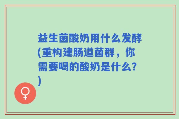 益生菌酸奶用什么发酵(重构建肠道菌群，你需要喝的酸奶是什么？)
