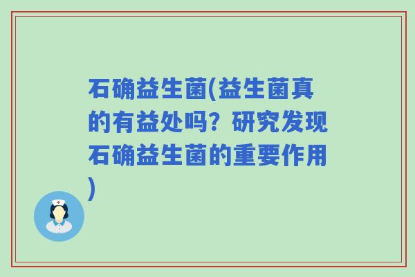 石确益生菌(益生菌真的有益处吗？研究发现石确益生菌的重要作用)
