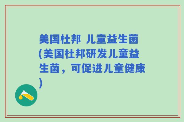 美国杜邦 儿童益生菌(美国杜邦研发儿童益生菌，可促进儿童健康)