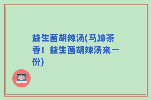 益生菌胡辣汤(马蹄茶香！益生菌胡辣汤来一份)