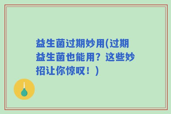 益生菌过期妙用(过期益生菌也能用？这些妙招让你惊叹！)