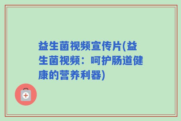 益生菌视频宣传片(益生菌视频：呵护肠道健康的营养利器)