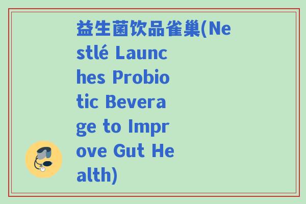 益生菌饮品雀巢(Nestlé Launches Probiotic Beverage to Improve Gut Health)