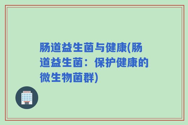 肠道益生菌与健康(肠道益生菌：保护健康的微生物菌群)