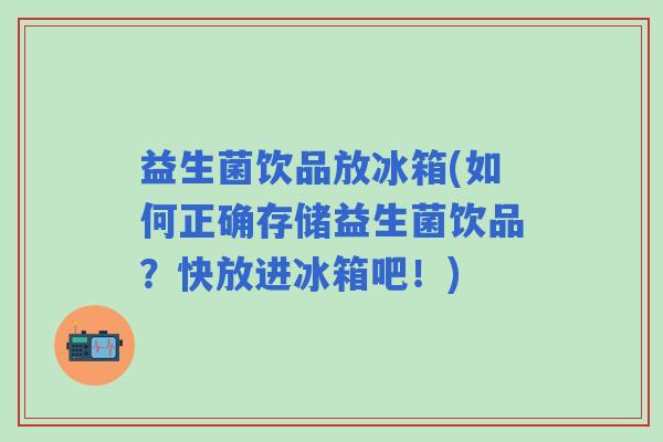益生菌饮品放冰箱(如何正确存储益生菌饮品？快放进冰箱吧！)