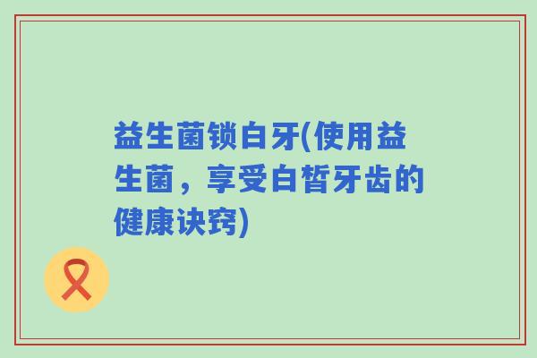 益生菌锁白牙(使用益生菌，享受白皙牙齿的健康诀窍)