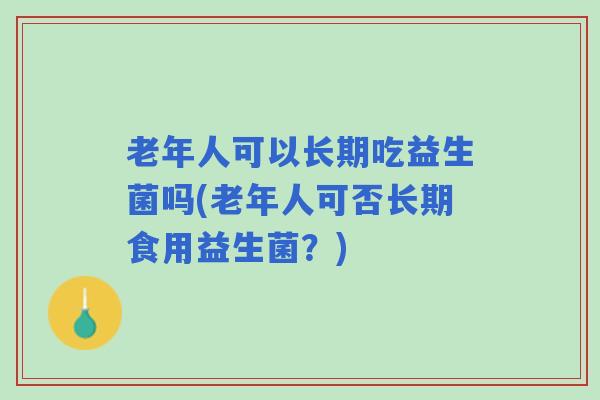 老年人可以长期吃益生菌吗(老年人可否长期食用益生菌？)