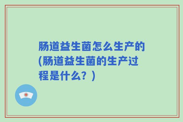 肠道益生菌怎么生产的(肠道益生菌的生产过程是什么？)