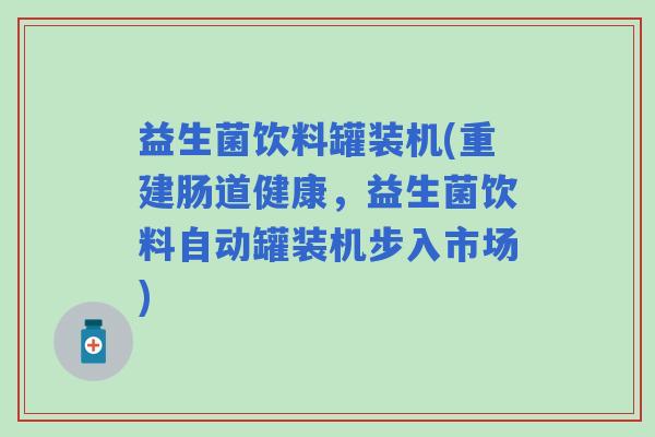 益生菌饮料罐装机(重建肠道健康，益生菌饮料自动罐装机步入市场)