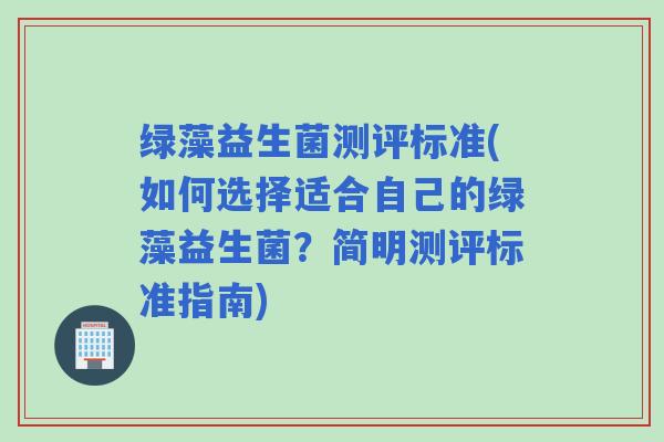 绿藻益生菌测评标准(如何选择适合自己的绿藻益生菌？简明测评标准指南)