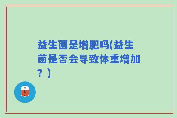 益生菌是增肥吗(益生菌是否会导致体重增加？)