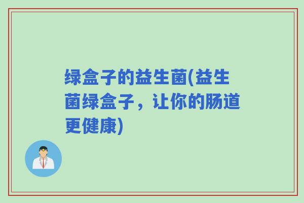绿盒子的益生菌(益生菌绿盒子，让你的肠道更健康)
