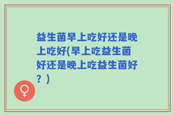 益生菌早上吃好还是晚上吃好(早上吃益生菌好还是晚上吃益生菌好？)