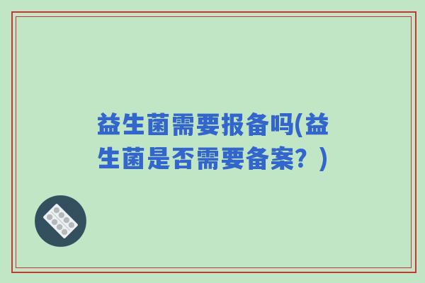 益生菌需要报备吗(益生菌是否需要备案？)