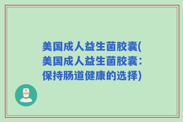 美国成人益生菌胶囊(美国成人益生菌胶囊：保持肠道健康的选择)