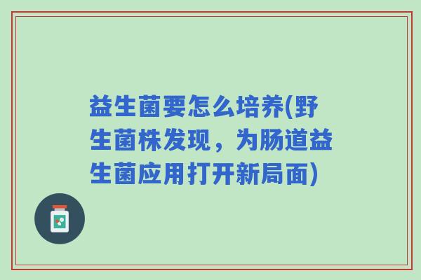 益生菌要怎么培养(野生菌株发现，为肠道益生菌应用打开新局面)