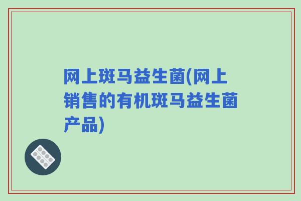 网上斑马益生菌(网上销售的有机斑马益生菌产品)