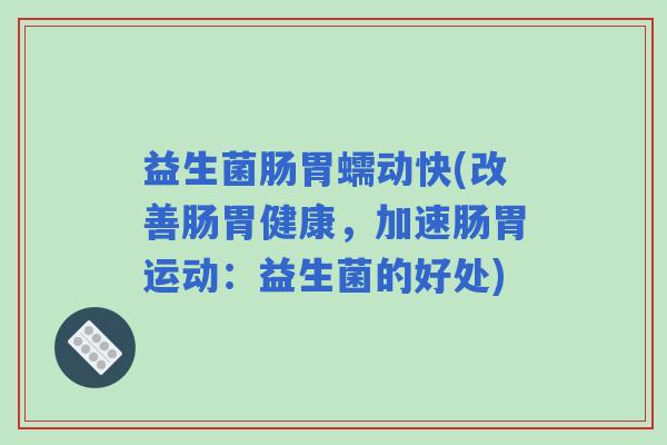 益生菌肠胃蠕动快(改善肠胃健康，加速肠胃运动：益生菌的好处)